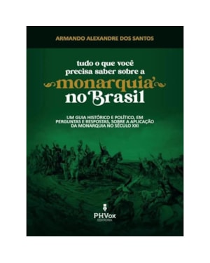 TUDO O QUE VOCÊ PRECISA SABER SOBRE A MONARQUIA NO BRASIL - UM GUIA HISTÓRICO E POLÍTICO, EM PERGUNTAS E RESPOSTAS, SOBRE A APLICAÇÃO DA MONARQUIA NO SÉCULO XXI