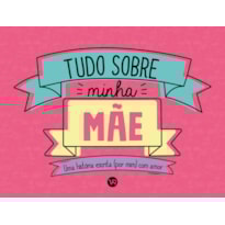 TUDO SOBRE MINHA MÃE: UMA HISTÓRIA ESCRITA (POR MIM) COM AMOR