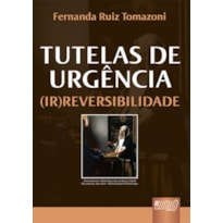 TUTELAS DE URGÊNCIA (IR)REVERSIBILIDADE - PREFÁCIO DO PROFESSOR ARRUDA ALVIM
