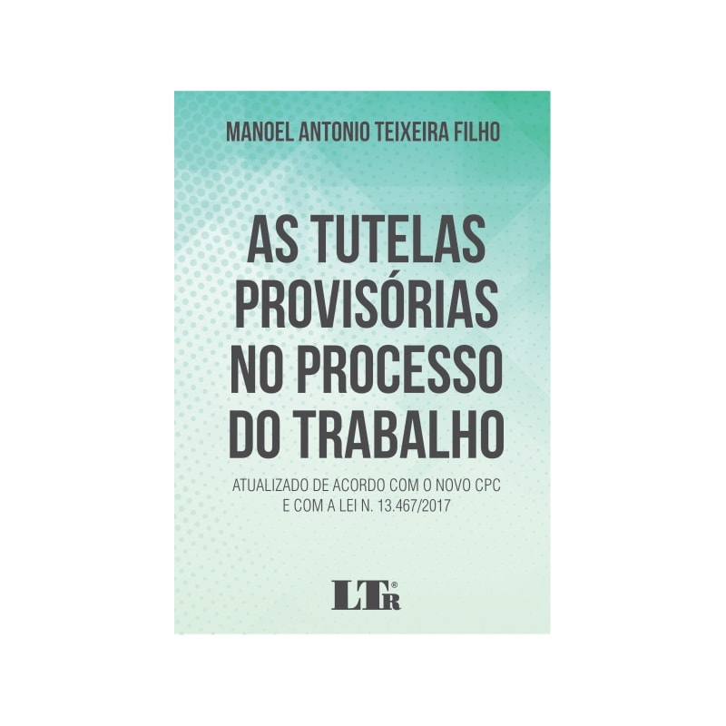 TUTELAS PROVISÓRIAS NO PROCESSO DO TRABALHO, AS - ATUALIZADO DE ACORDO COM O NOVO CPC E COM A LEI N 13.467/2017