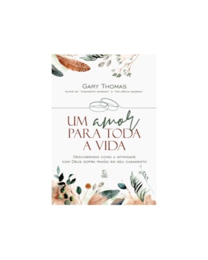 Um amor para toda a vida: descobrindo como a intimidade com deus sopra paixão em seu casamento