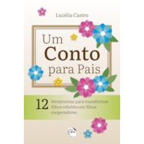 UM CONTO PARA PAIS: 12 FERRAMENTAS PARA TRANSFORMAR FILHOS REBELDES EM FILHOS COOPERADORES