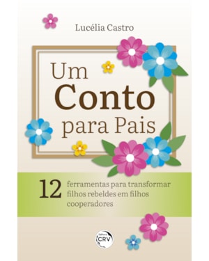 UM CONTO PARA PAIS: 12 FERRAMENTAS PARA TRANSFORMAR FILHOS REBELDES EM FILHOS COOPERADORES