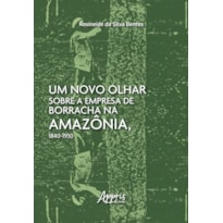 UM NOVO OLHAR SOBRE A EMPRESA DE BORRACHA NA AMAZÔNIA, 1840-1930