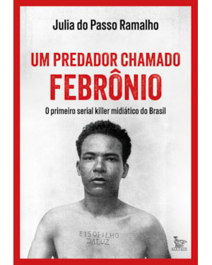 UM PREDADOR CHAMADO FEBRÔNIO: O PRIMEIRO SERIAL KILLER MIDIÁTICO DO BRASIL.