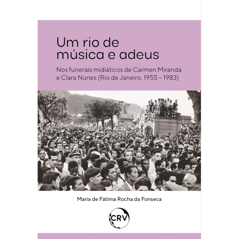 UM RIO DE MÚSICA E ADEUS - NOS FUNERAIS MIDIÁTICOS DE CARMEN MIRANDA E CLARA NUNES (RIO DE JANEIRO, 1955 - 1983)