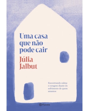 UMA CASA QUE NÃO PODE CAIR: ENCONTRANDO CALMA E CORAGEM DIANTE DO SOFRIMENTO DE QUEM AMAMOS