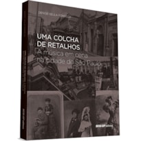 UMA COLCHA DE RETALHOS - A MÚSICA EM CENA NA CIDADE DE SÃO PAULO - DO FINAL DO SÉCULO XIX AO INÍCIO DO SÉCULO XX