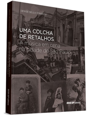 UMA COLCHA DE RETALHOS - A MÚSICA EM CENA NA CIDADE DE SÃO PAULO - DO FINAL DO SÉCULO XIX AO INÍCIO DO SÉCULO XX