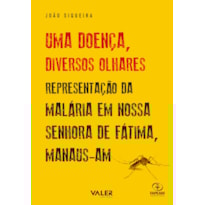 UMA DOENÇA, DIVERSOS OLHARES - REPRESENTAÇÃO DA MALÁRIA EM NOSSA SENHORA DE FÁTIMA/ MANAUS-AM