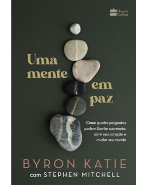 UMA MENTE EM PAZ: COMO QUATRO PERGUNTAS PODEM LIBERTAR SUA MENTE, ABRIR SEU CORAÇÃO E MUDAR SEU MUNDO