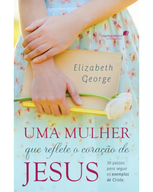 Uma mulher que reflete o coração de Jesus: 30 passos para seguir os exemplos de Cristo