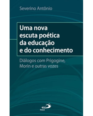 Uma nova escuta poética da educação e do conhecimento: Diálogos com o Prigogine, Morin e outras vozes: diálogos com Prigogine, Morin e outras vozes