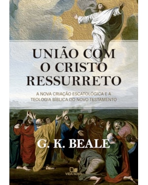 União com o Cristo ressurreto: A nova criação escatológica e a teologia bíblica do Novo Testamento