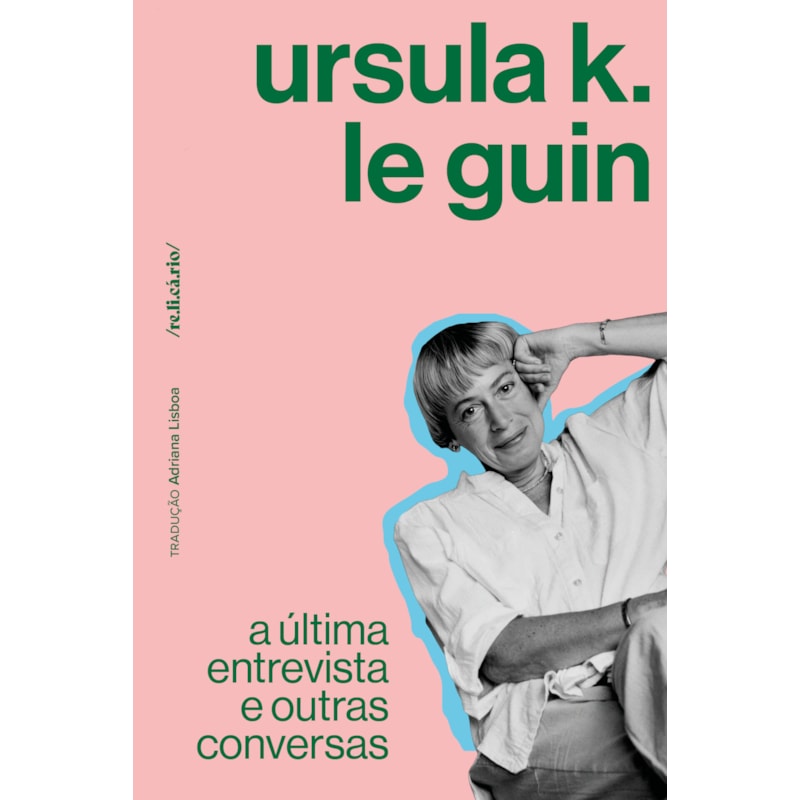 URSULA K. LE GUIN: A ÚLTIMA ENTREVISTA E OUTRAS CONVERSAS