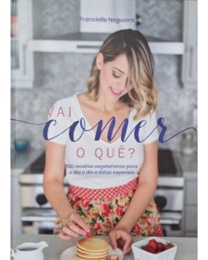 Vai comer o que ?: 100 receitas vegetarianas para o dia a dia e datas especiais