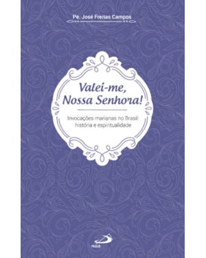 Valei-me, Nossa Senhora!: Invocações Marianas no Brasil: História e Espiritualidade