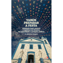 Vamos Preparar a Festa: Orientação Legal, Pastoral e Espiritual aos Festeiros das Comunidades e Paróquias Católicas