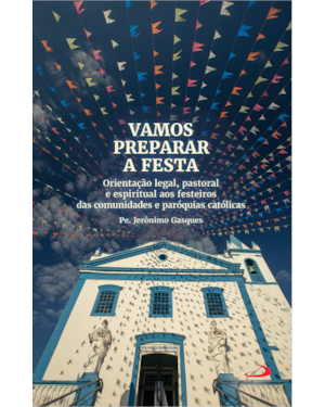 Vamos Preparar a Festa: Orientação Legal, Pastoral e Espiritual aos Festeiros das Comunidades e Paróquias Católicas
