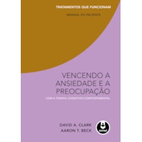 VENCENDO A ANSIEDADE E A PREOCUPAÇÃO COM A TERAPIA COGNITIVO-COMPORTAMENTAL: TRATAMENTOS QUE FUNCIONAM: MANUAL DO PACIENTE