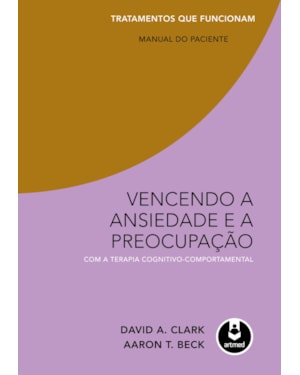 VENCENDO A ANSIEDADE E A PREOCUPAÇÃO COM A TERAPIA COGNITIVO-COMPORTAMENTAL: TRATAMENTOS QUE FUNCIONAM: MANUAL DO PACIENTE