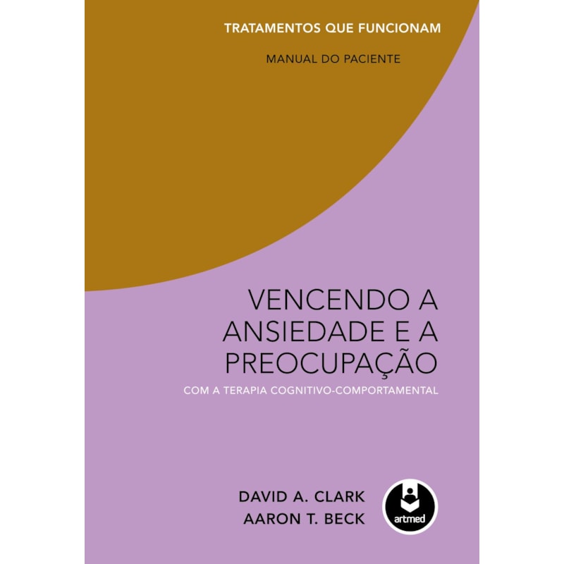 VENCENDO A ANSIEDADE E A PREOCUPAÇÃO COM A TERAPIA COGNITIVO-COMPORTAMENTAL: TRATAMENTOS QUE FUNCIONAM: MANUAL DO PACIENTE