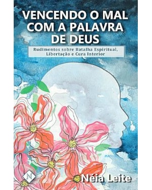 VENCENDO O MAL COM A PALAVRA DE DEUS: RUDIMENTOS SOBRE BATALHA ESPIRITUAL, LIBERTAÇÃO E CURA INTERIOR
