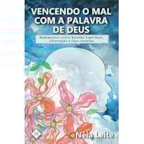 VENCENDO O MAL COM A PALAVRA DE DEUS: RUDIMENTOS SOBRE BATALHA ESPIRITUAL, LIBERTAÇÃO E CURA INTERIOR