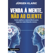 VENDA À MENTE, NÃO AO CLIENTE: COMO APLICAR A NEUROCIÊNCIA PARA NEGOCIAR MAIS FALANDO MENOS