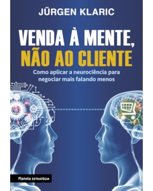 VENDA À MENTE, NÃO AO CLIENTE: COMO APLICAR A NEUROCIÊNCIA PARA NEGOCIAR MAIS FALANDO MENOS
