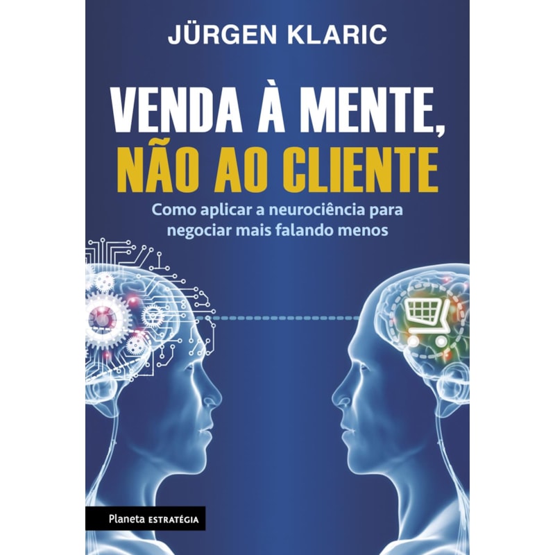 VENDA À MENTE, NÃO AO CLIENTE: COMO APLICAR A NEUROCIÊNCIA PARA NEGOCIAR MAIS FALANDO MENOS