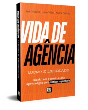 VIDA DE AGÊNCIA: LUCRO E LIBERDADE - SAIA DO CAOS E CONSTRUA UMA AGÊNCIA DIGITAL COM PRÁTICAS REPLICÁVEIS