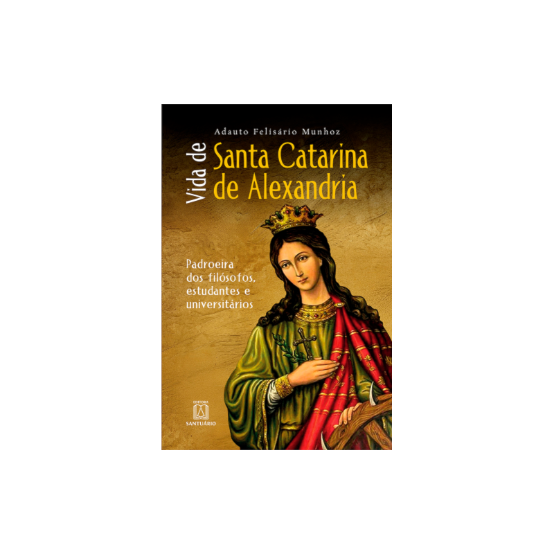 Vida de Santa Catarina de Alexandria: Padroeira dos Filósofos, Estudantes e Universitários