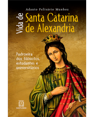 Vida de Santa Catarina de Alexandria: Padroeira dos Filósofos, Estudantes e Universitários
