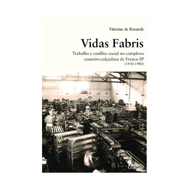 Vidas fabris: trabalho e conflito social no complexo coureiro-calçadista de Franca - SP (1950-1980)