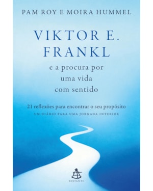 VIKTOR E. FRANKL E A PROCURA POR UMA VIDA COM SENTIDO: 21 REFLEXÕES PARA ENCONTRAR O SEU PROPÓSITO - UM DIÁRIO PARA UMA JORNADA INTERIOR