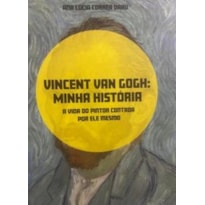 VINCENT VAN GOGH: MINHA HISTÓRIA - A VIDA DO PINTOR CONTADA POR ELE MESMO