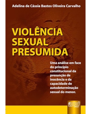 VIOLÊNCIA SEXUAL PRESUMIDA - UMA ANÁLISE EM FACE DO PRINCÍPIO CONSTITUCIONAL DA PRESUNÇÃO DE INOCÊNCIA E DA CAPACIDADE DE AUTODETERMINAÇÃO SEXUAL DO MENOR