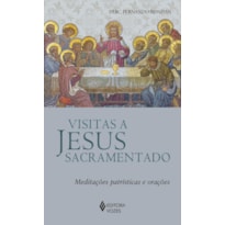 VISITAS A JESUS SACRAMENTADO: MEDITAÇÕES PATRÍSTICAS E ORAÇÕES