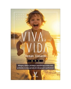 Viva a vida: milagres, ciência, psicologia, experiências, visões mais profundas na nossa jornada de vida pessoal e profissional