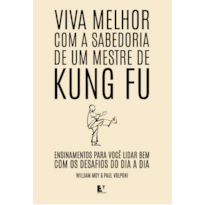 Viva melhor com a sabedoria de um mestre de Kung Fu: Ensinamentos para você lidar bem com os desafios do dia a dia