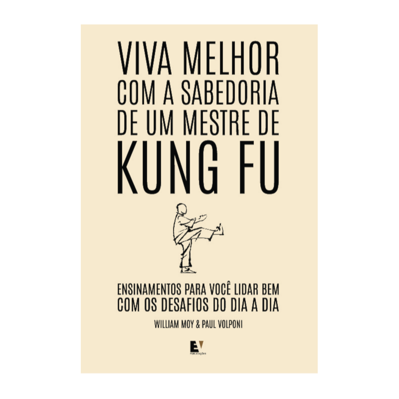 Viva melhor com a sabedoria de um mestre de Kung Fu: Ensinamentos para você lidar bem com os desafios do dia a dia