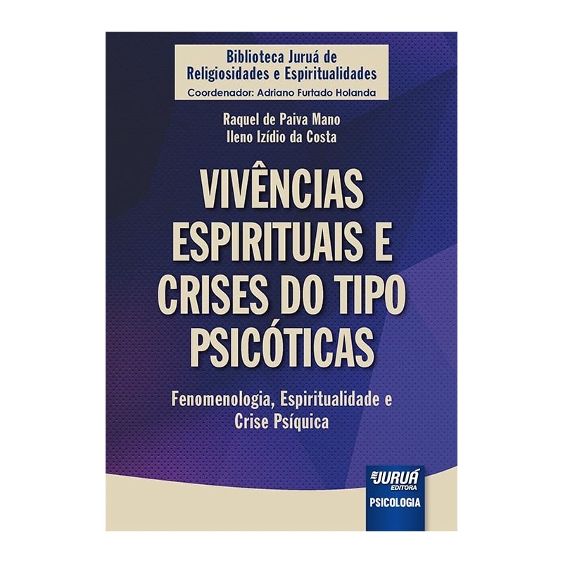 VIVÊNCIAS ESPIRITUAIS E CRISES DO TIPO PSICÓTICAS - FENOMENOLOGIA, ESPIRITUALIDADE E CRISE PSÍQUICA - BIBLIOTECA JURUÁ DE RELIGIOSIDADES E ESPIRITUALIDADES - COORDENADOR: ADRIANO FURTADO HOLANDA