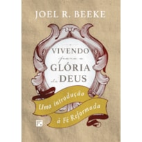 VIVENDO PARA A GLÓRIA DE DEUS: UMA INTRODUÇÃO À FÉ REFORMADA