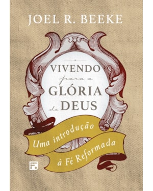 VIVENDO PARA A GLÓRIA DE DEUS: UMA INTRODUÇÃO À FÉ REFORMADA
