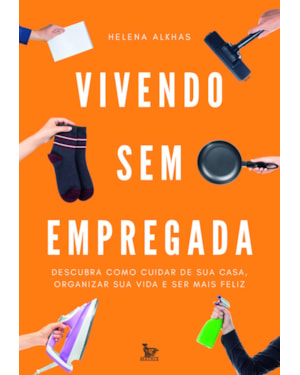 VIVENDO SEM EMPREGADA: DESCUBRA COMO CUIDAR DE SUA CASA . ORGANIZAR SUA VIDA E SER MAIS FELIZ