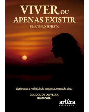 VIVER OU APENAS EXISTIR: UMA VISÃO ESPÍRITA - EXPLORANDO A REALIDADE DA EXISTÊNCIA ATRAVÉS DA ALMA