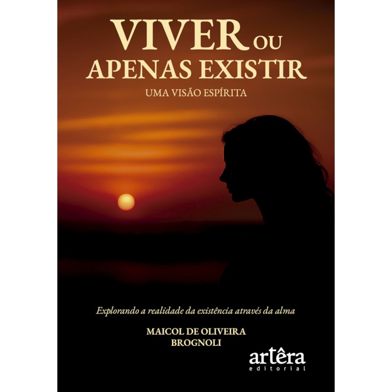 VIVER OU APENAS EXISTIR: UMA VISÃO ESPÍRITA - EXPLORANDO A REALIDADE DA EXISTÊNCIA ATRAVÉS DA ALMA