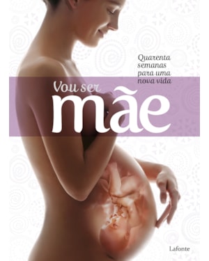 Vou ser Mãe: quarenta semanas para uma nova vida