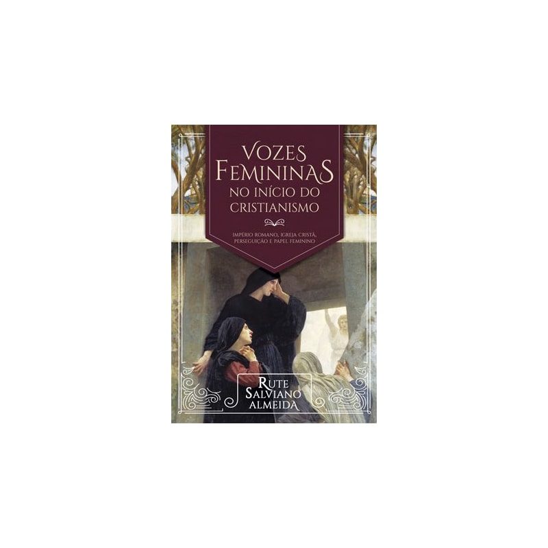 VOZES FEMININAS NO INÍCIO DO CRISTIANISMO - IMPÉRIO ROMANO, IGREJA CRISTÃ, PERSEGUIÇÃO E PAPEL FEMININO